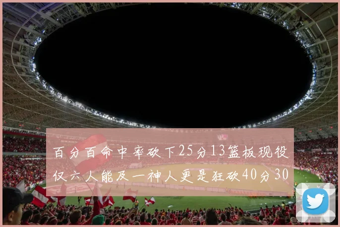 百分百命中率砍下25分13篮板现役仅六人能及一神人更是狂砍40分30篮板大三元