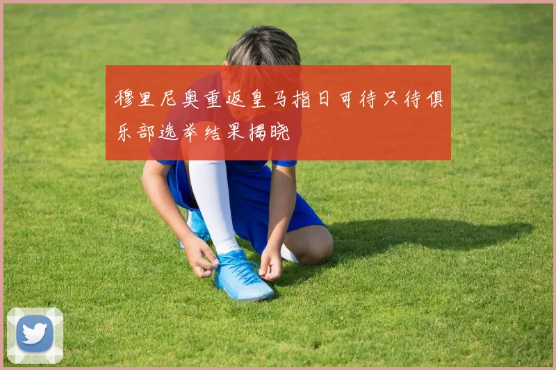 穆里尼奥重返皇马指日可待只待俱乐部选举结果揭晓