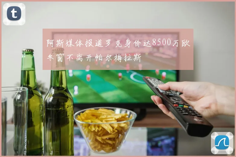 阿斯媒体报道罗克身价达8500万欧冬窗不离开帕尔梅拉斯