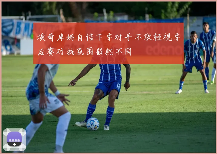埃奇库姆自信下季对手不敢轻视季后赛对抗氛围截然不同