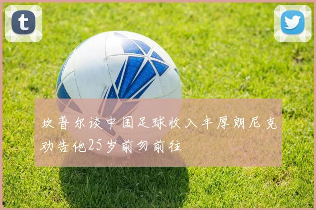 坎普尔谈中国足球收入丰厚朗尼克劝告他25岁前勿前往