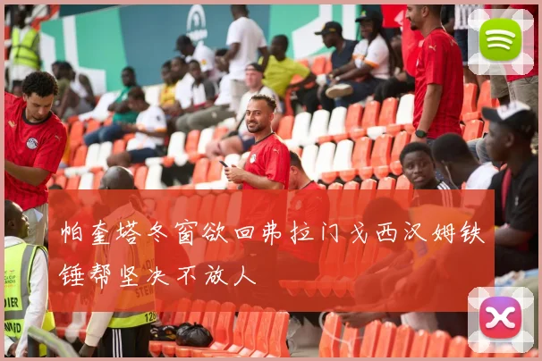 帕奎塔冬窗欲回弗拉门戈西汉姆铁锤帮坚决不放人