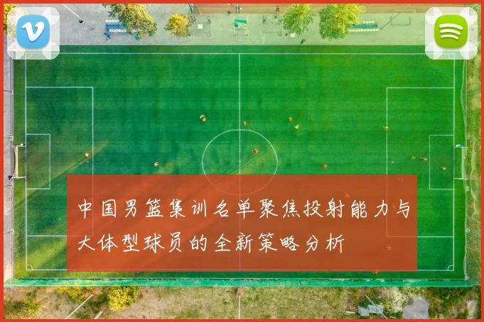 中国男篮集训名单聚焦投射能力与大体型球员的全新策略分析