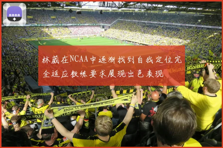 林葳在NCAA中逐渐找到自我定位完全适应教练要求展现出色表现