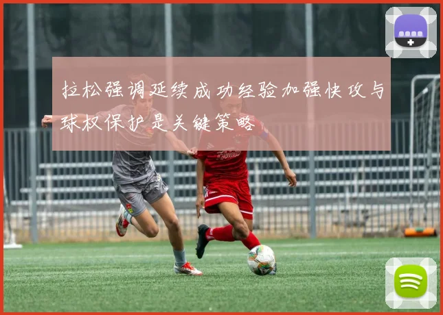拉松强调延续成功经验加强快攻与球权保护是关键策略